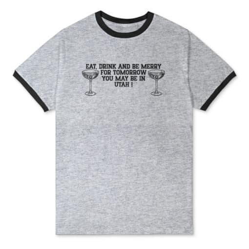 Eat, Drank And Be Merry For Tomorrow You May Be In Utah Ringer T-Shirt | U Turn